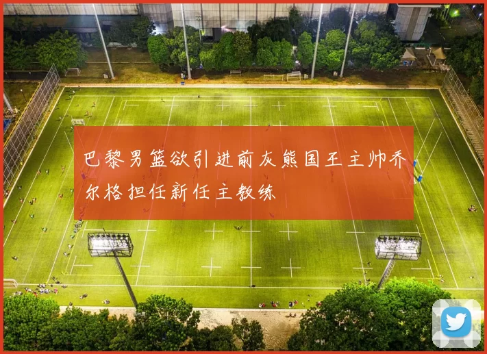 巴黎男篮欲引进前灰熊国王主帅乔尔格担任新任主教练