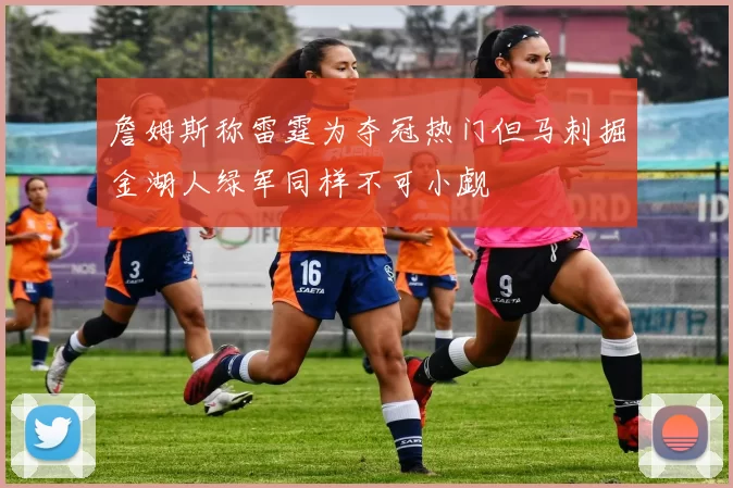 詹姆斯称雷霆为夺冠热门但马刺掘金湖人绿军同样不可小觑