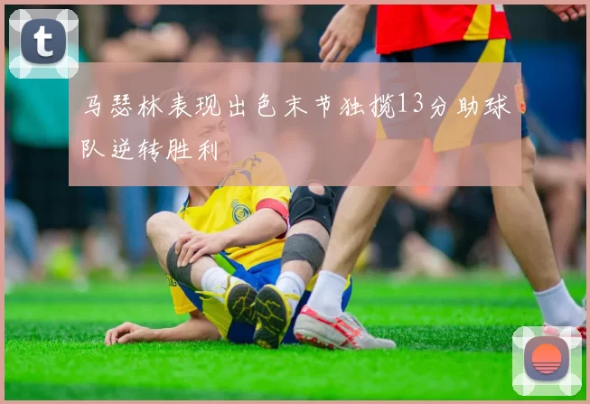 马瑟林表现出色末节独揽13分助球队逆转胜利