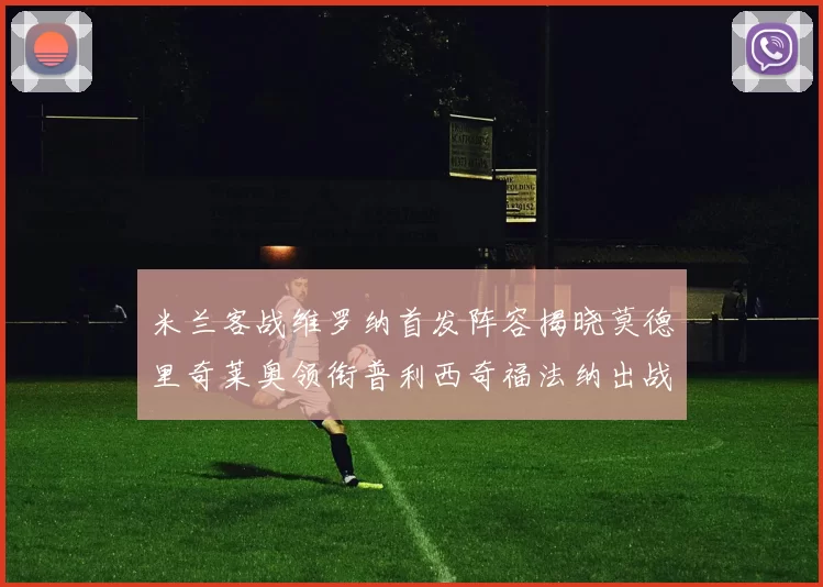 米兰客战维罗纳首发阵容揭晓莫德里奇莱奥领衔普利西奇福法纳出战