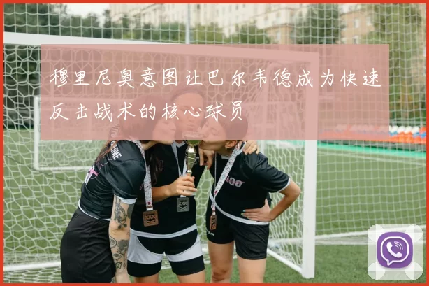 穆里尼奥意图让巴尔韦德成为快速反击战术的核心球员