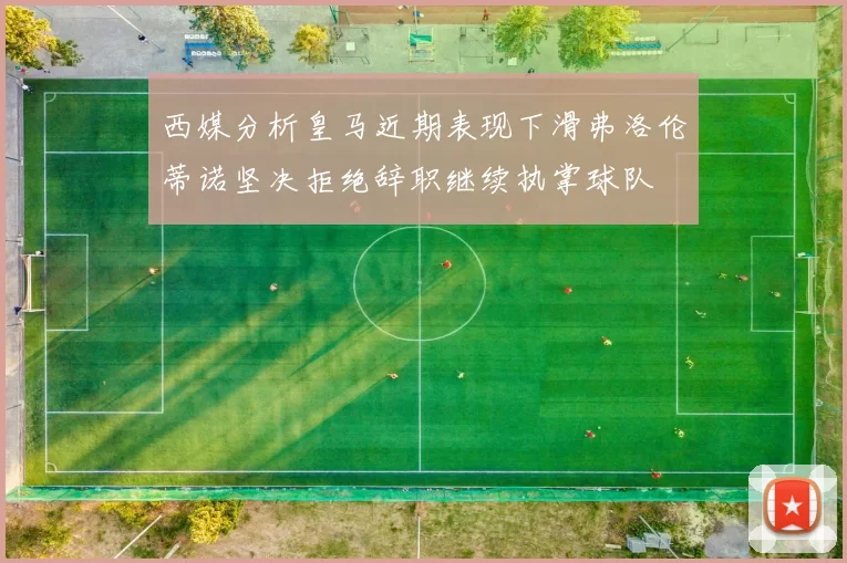 西媒分析皇马近期表现下滑弗洛伦蒂诺坚决拒绝辞职继续执掌球队
