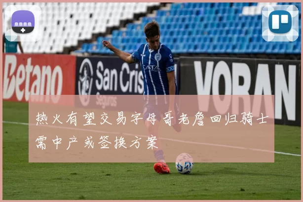 热火有望交易字母哥老詹回归骑士需中产或签换方案