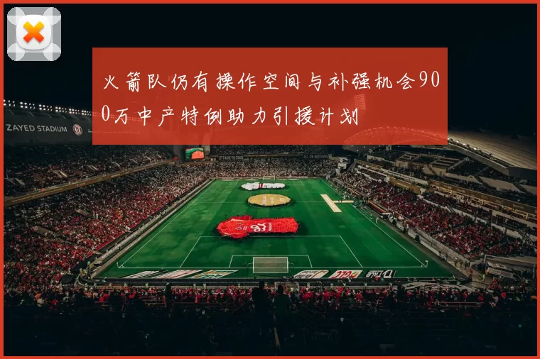 火箭队仍有操作空间与补强机会900万中产特例助力引援计划