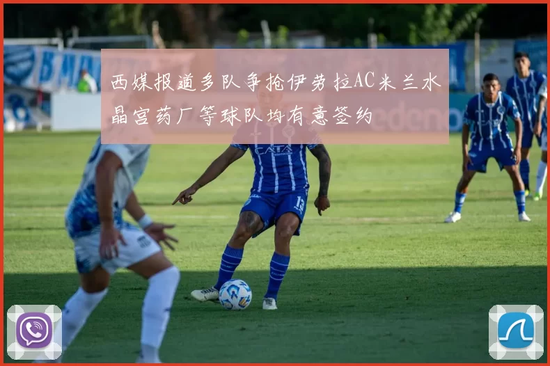西媒报道多队争抢伊劳拉AC米兰水晶宫药厂等球队均有意签约