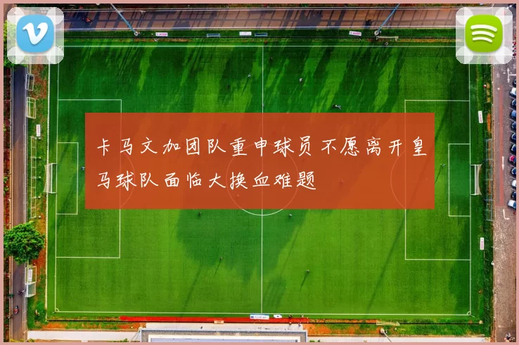 卡马文加团队重申球员不愿离开皇马球队面临大换血难题