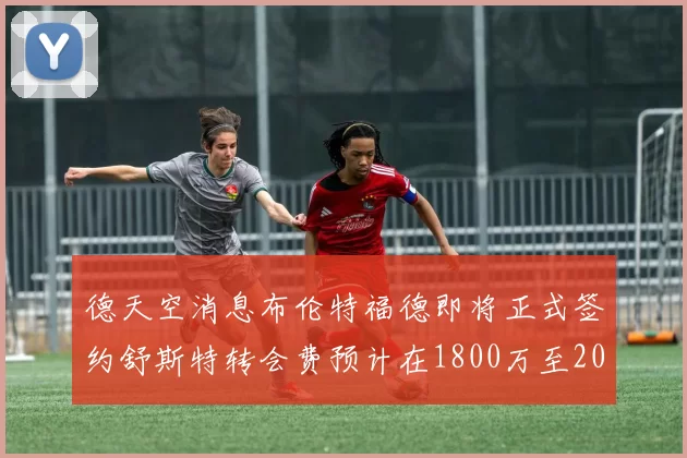 德天空消息布伦特福德即将正式签约舒斯特转会费预计在1800万至2000万欧元之间