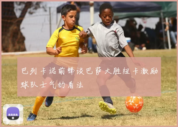 巴列卡诺前锋谈巴萨大胜纽卡激励球队士气的看法