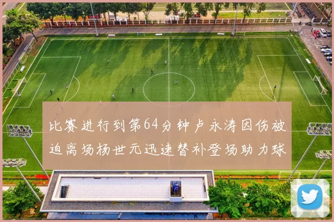 比赛进行到第64分钟卢永涛因伤被迫离场杨世元迅速替补登场助力球队
