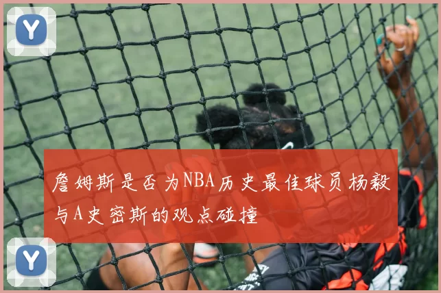 詹姆斯是否为NBA历史最佳球员杨毅与A史密斯的观点碰撞