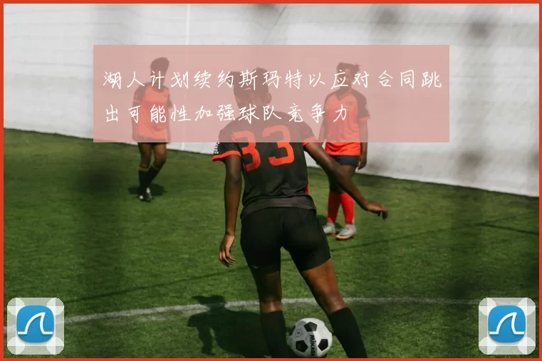 湖人计划续约斯玛特以应对合同跳出可能性加强球队竞争力