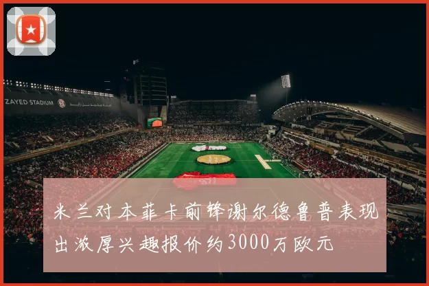 米兰对本菲卡前锋谢尔德鲁普表现出浓厚兴趣报价约3000万欧元