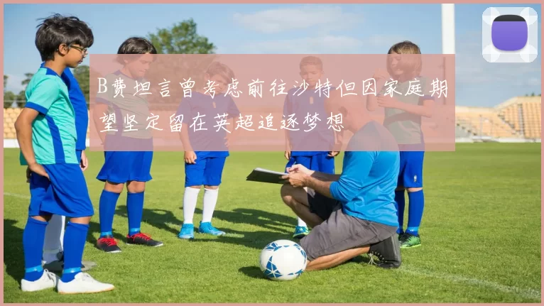 B费坦言曾考虑前往沙特但因家庭期望坚定留在英超追逐梦想