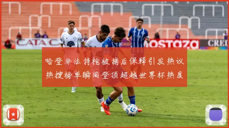 哈登非法持枪被捕后保释引发热议热搜榜单瞬间登顶超越世界杯热度