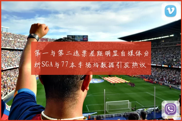 第一与第二选票差距明显自媒体分析SGA与77本季场均数据引发热议