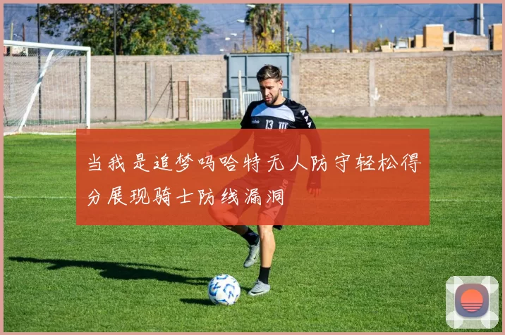 当我是追梦吗哈特无人防守轻松得分展现骑士防线漏洞